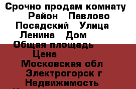 Срочно продам комнату › Район ­ Павлово-Посадский › Улица ­ Ленина › Дом ­ 44 › Общая площадь ­ 15 › Цена ­ 690 000 - Московская обл., Электрогорск г. Недвижимость » Квартиры продажа   